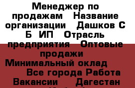 Менеджер по продажам › Название организации ­ Дашков С.Б, ИП › Отрасль предприятия ­ Оптовые продажи › Минимальный оклад ­ 35 000 - Все города Работа » Вакансии   . Дагестан респ.,Избербаш г.